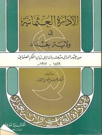 الإدارة العثمانية في ولاية بغداد من عهد الوالي مدحت باشا إلى نهاية الحكم العثماني 1869 - 1917 م