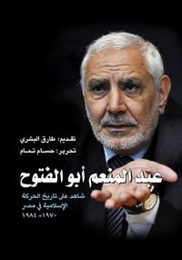 غلاف عبد المنعم أبو الفتوح: شاهد على تاريخ الحركة الإسلامية في مصر 1970-1984