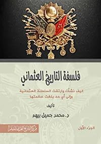 فلسفة التاريخ العثماني ؛ كيف نشأت وارتقت السلطنة العثمانية وإلى أي حد بلغت عظمتها ؛ الجزء الأول