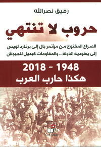 حروب لا تنتهي ... الصراع المفتوح من مؤتمر بال إلى برنارد لويس إلى يهودية الدولة ... والمقاومات كبديل للجيوش 1948 - 2018 هكذا حارب العرب