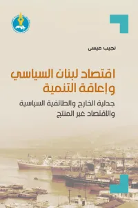 اقتصاد لبنان السياسي وإعاقة التنمية : جدلية الخارج والطائفية السياسية والاقتصاد غير المنتج