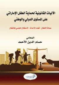 الآليات القانونية لحماية الطفل الإماراتي على المستوى الدولي والوطني ( عمالة الأطفال - قضاء الأحداث - الاستغلال الجنسي للأطفال )