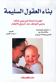 بناء العقول السليمة ؛ الخبرات الستة التي تبني الذكاء وتنمّي العواطف عند الرضع والأطفال