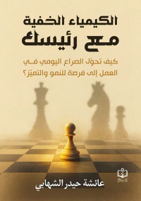 غلاف الكيمياء الخفية مع رئيسك ؛ كيف تحول الصراع اليومي في العمل إلى فرصة للنمو والتميز ؟