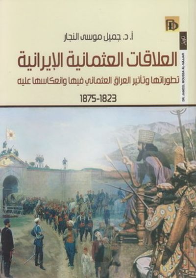غلاف كتاب العلاقات العثمانية الإيرانية : تطورها وتأثير العراق العثماني فيها وانعكاسها عليه 1823 - 1875
