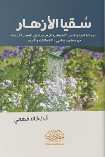 غلاف كتاب سقيا الأزهار " صيانة الطفولة من التشوهات المعرفية في العصر الحديث من منظور إسلامي " الاتجاهات والحدود