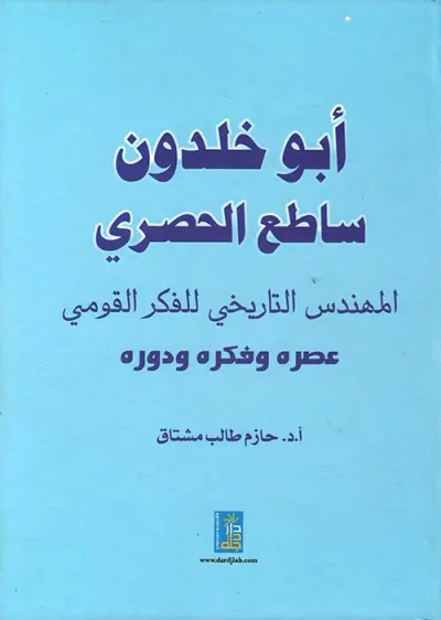 غلاف كتاب أبو خلدون ساطع الحصري المهندس التاريخي للفكر القومي (عصره، فكره، دوره)
