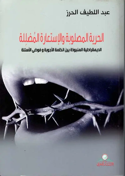 غلاف كتاب الحرية المصلوبة والإستعارة المضللة ؛ الديمقراطية المنبوذة بين أنظمة الأجوبة وفوضى الأسئلة