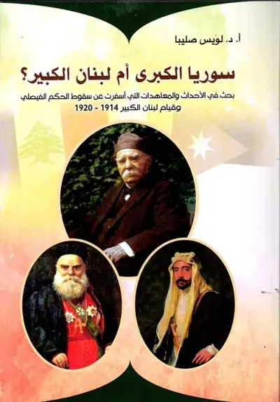 غلاف كتاب سوريا الكبرى أم لبنان الكبير ؟ بحث في الأحداث والمعاهدات التي أسفرت عن سقوط الحكم الفيصلي وقيام لبنان الكبير 1914 - 1920