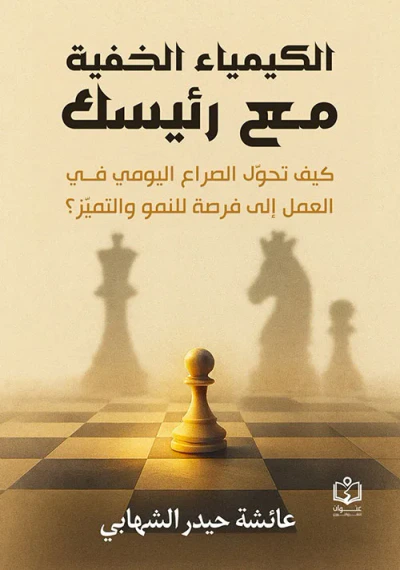 غلاف كتاب الكيمياء الخفية مع رئيسك ؛ كيف تحول الصراع اليومي في العمل إلى فرصة للنمو والتميز ؟