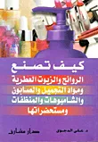 غلاف كتاب كيف تصنع الروائح والزيوت العطرية ومواد التجميل والصابون والشامبوهات والمنظفات ومستخضراتها